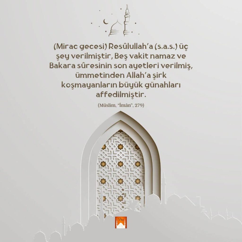 (Mirac gecesi) Resülullah'a (s.a.s.) üç
şey verilmiştir, Beş vakit namaz ve
Bakara süresinin son ayetleri verilmiş,
ümmetinden Allah'a şirk
koşmayanların büyük günahları
affedilmiştir. (Müslim, “İmân”, 279) 2 (Mirac gecesi) Resülullah'a (s.a.s.) üç