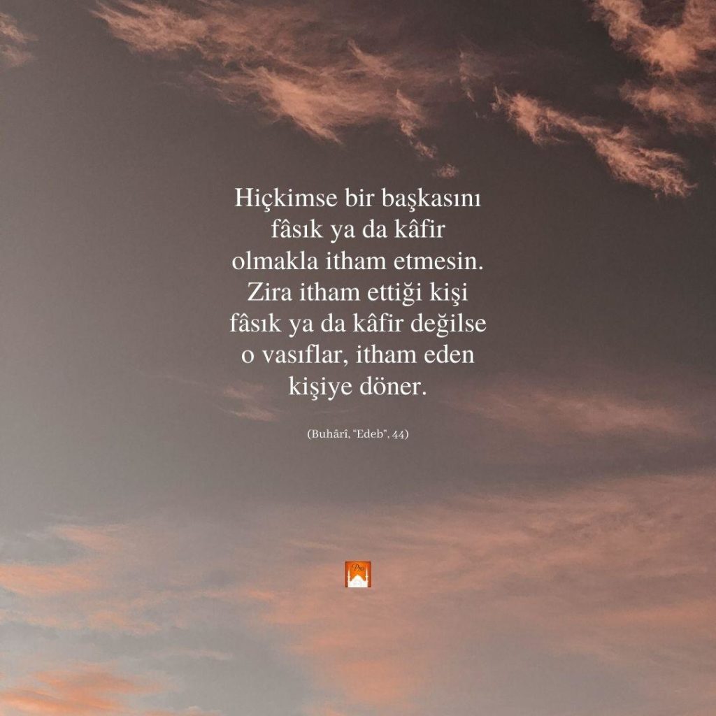 e ö Hiçkimse bir başkasını
: fâsık ya da kâfir
K olmakla itham etmesin.
Zira itham ettiği kişi
fâsık ya da kâfir değilse
o vasıflar, itham eden S kişiye döner. ei
; & (Buhâri, “Edeb”,44) H ;M?—“ 10 e