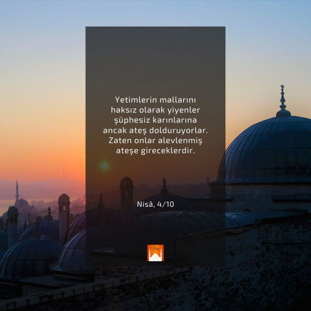 Yetimlerin mallarını
haksız olarak yiyenler
şüphesiz karınlarına
ancak ateş dolduruyorlar.
Zaten onlar alevlenmiş ateşe gireceklerdir. KaT Nisâ, 4/10 a 7 Yetimlerin mallarını