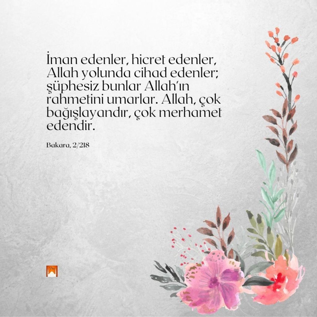 Haf
BN Iman edenler, hicret edenler,
Allah yolunda cihad edenler;
şüphesiz bunlar Allah'ın
rahmetini umarlar. Allah, çok
bağışlayandır, çok merhamet
edendir. A Bakara, 2/218 . SAN « 4 Haf