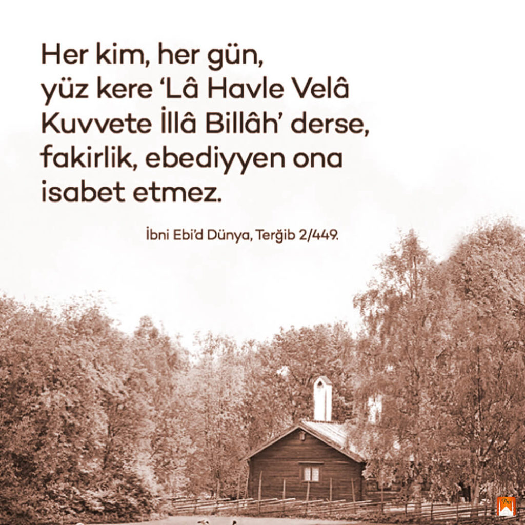 Her kim, her gün, yüz kere 'Lâ Havle Velâ
Kuvvete İllâ Billâh' derse,
fakirlik, ebediyyen ona
isabet etmez. İbni Ebi'd Dünya, Terğib 2/449, 7 Her kim