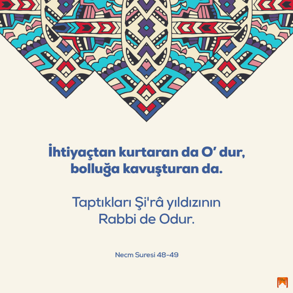 İhtiyaçtan kurtaran da O' dur,
bolluğa kavuşturan da. Taptıkları Şi'râ yıldızının
Rabbi de Odur. Necm Suresi 48-49 6 İhtiyaçtan kurtaran da O' dur