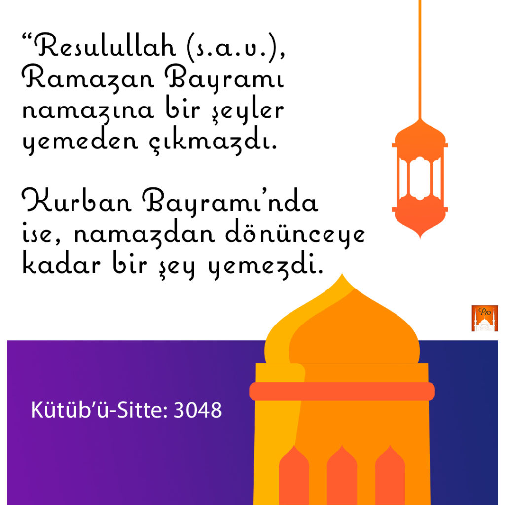 “Resulullah (5.a.v.),
Ramazan 'Bayramı
namazına bir şeyler
yemeden çıkmazdı. Xurban Bayramı'nda
ise, namazdan dönünceye
kadar bir şey yemezdi. Kütüb'ü-Sitte: 3048 9 “Resulullah (5.a.v.)