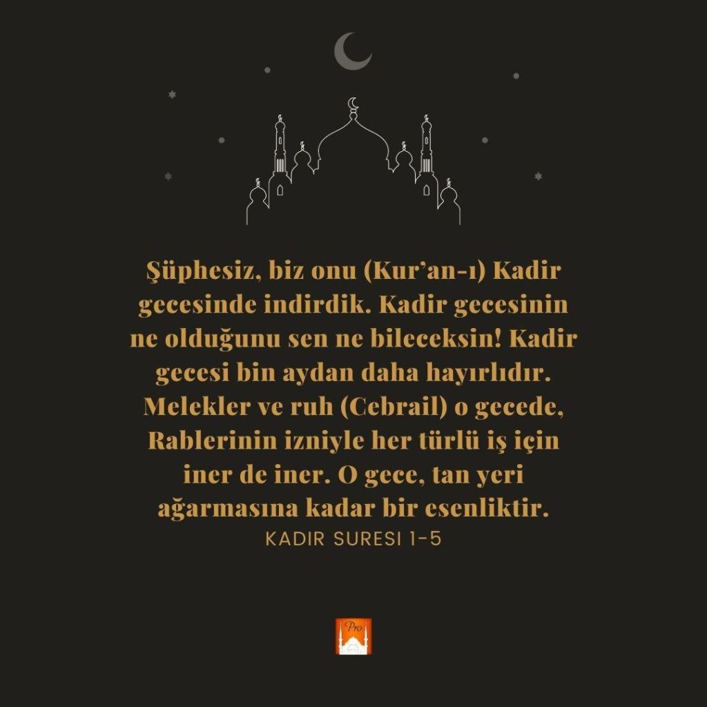 Şüphesiz, biz onu (Kur'an-ı) Kadir
gecesinde indirdik. Kadir gecesinin
ne olduğunu sen ne bileceksin! Kadir
gecesi bin aydan daha hayırlıdır.
Melekler ve ruh (Cebrail) o gecede,
Rablerinin izniyle her türlü iş için
iner de iner. O gece, tan yeri ağarmasına kadar bir esenliktir.
KADIR SURESİ 1-5 4 Şüphesiz