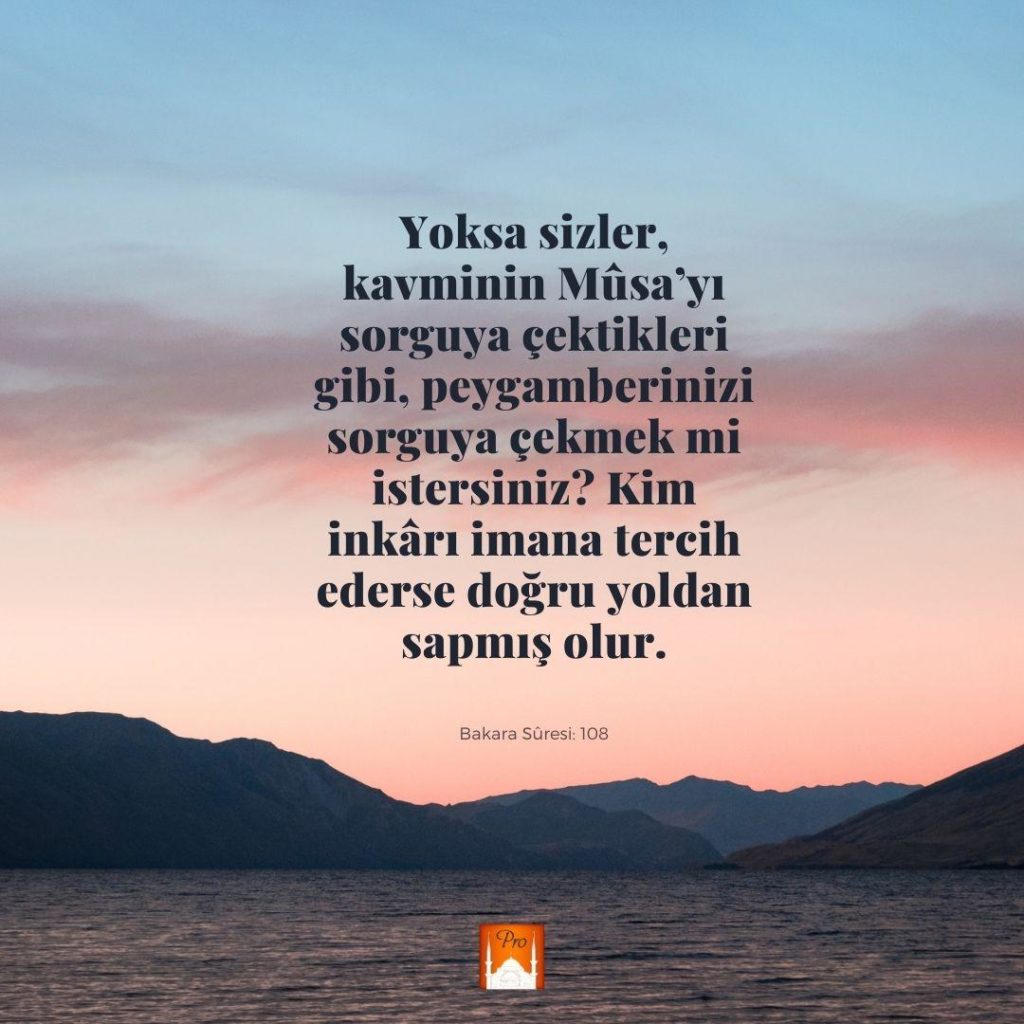 Yoksa sizler,
kavminin Müsa'yı
sorguya çektikleri gibi, peygamberinizi
sorguya çekmek mi
istersiniz?” Kim
inkârı imana tercih
ederse doğru yoldan
sapmış olur. Bakara Süresi: 108 8 Yoksa sizler