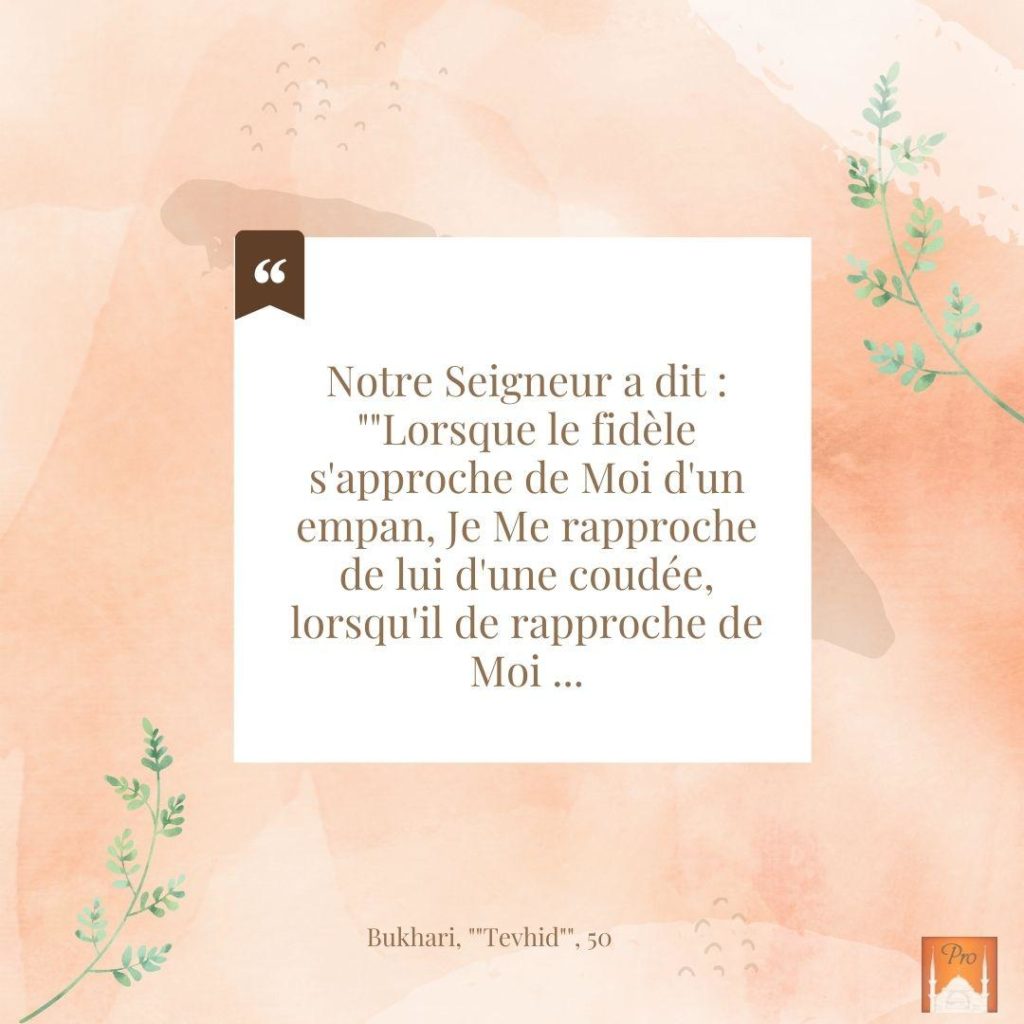çS
Ey CŞ
Ve a Notre Seigneur a dit :
""Lorsgue le fidele
s'approche de Moi d'un
empan, Je Me rapproche
de lui d'une coud&e,
lorsgu'il de rapproche de
Moi ... Bukhari, ""Tevhid"", 50 (PR) 8 çS