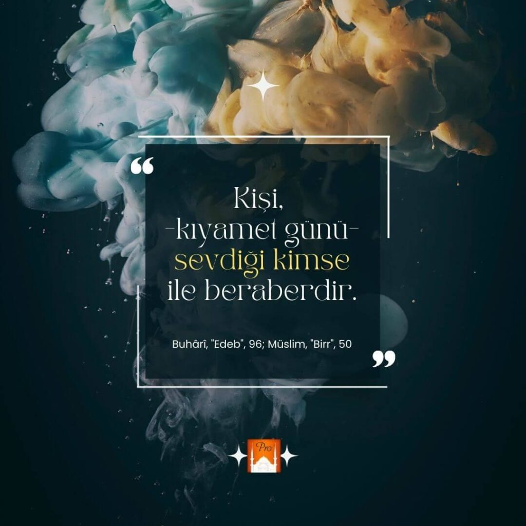 Kişi,
-kiyamet günü-
sevdiği kimse
Ü berâberdir. a * Buhâri, "Edeb", 96; Müslim, "Birr", 50 9 Kişi