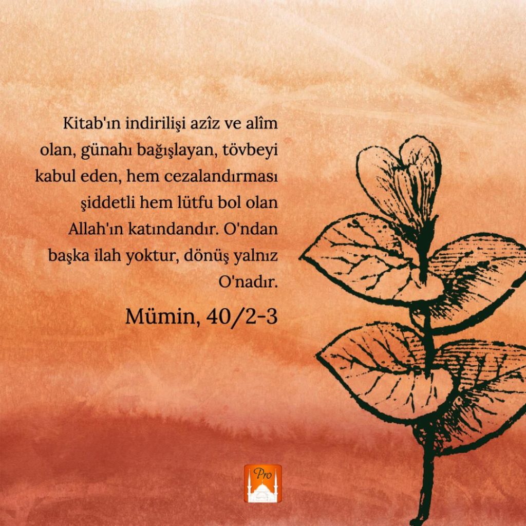Kitab'ın indirilişi aziz ve alim
olan, günahı bağışlayan, tövbeyi
kabul eden, hem cezalandırması
şiddetli hem lütfu bol olan
Allah'ın katındandır. O'ndan
başka ilah yoktur, dönüş yalnız
O'nadır. Mümin, 40/2-3 5 Kitab'ın indirilişi aziz ve alim