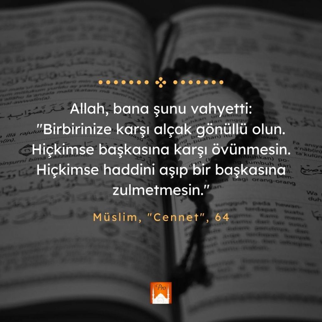 Allah, bana şunu vahyetti:
"Birbirinize karşı alçak gönüllü olun.
Hiçkimse başkasına karşı övünmesin.
Hiçkimse haddini aşıp bBir başkasına
zulmetmesin." Müslim, "Cennet", 64 9 Allah