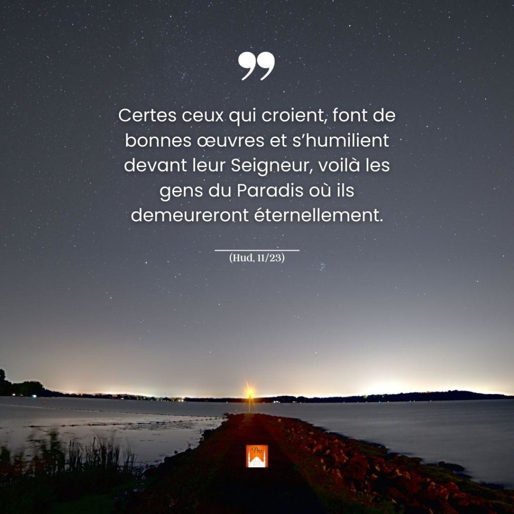 vi
Certes ceux dui ceroient; font de
bonnes ceuvres et s'humilient -
devant leur Seigneur, voilâ les
gens du Paradis oü İls _
-—demeureront &ternellemeni. — 8 vi